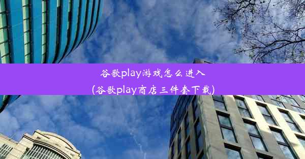 谷歌play游戏怎么进入(谷歌play商店三件套下载)