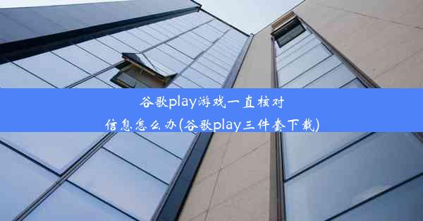 谷歌play游戏一直核对信息怎么办(谷歌play三件套下载)