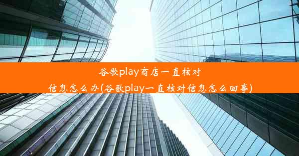 谷歌play商店一直核对信息怎么办(谷歌play一直核对信息怎么回事)