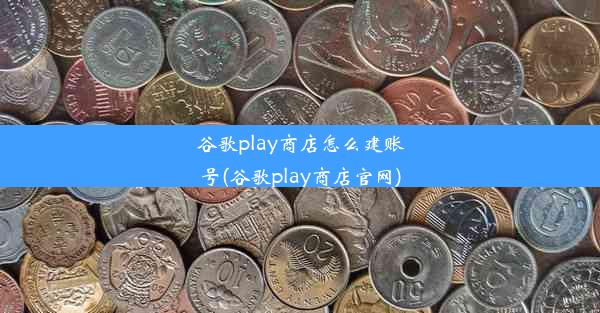 谷歌play商店怎么建账号(谷歌play商店官网)