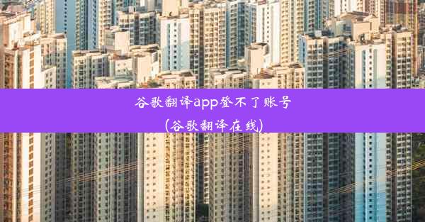 谷歌翻译app登不了账号(谷歌翻译在线)