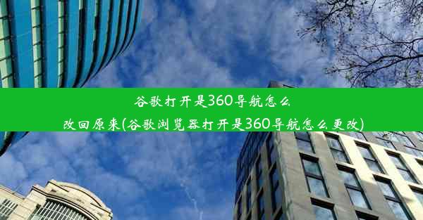 谷歌打开是360导航怎么改回原来(谷歌浏览器打开是360导航怎么更改)