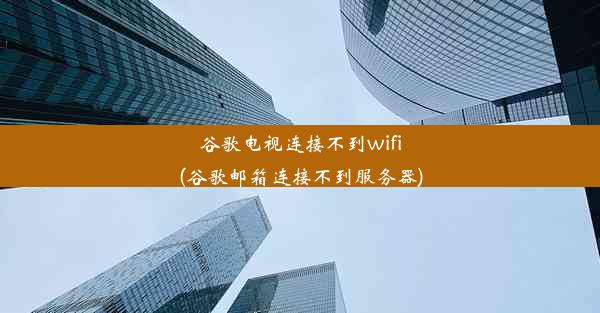 谷歌电视连接不到wifi(谷歌邮箱连接不到服务器)