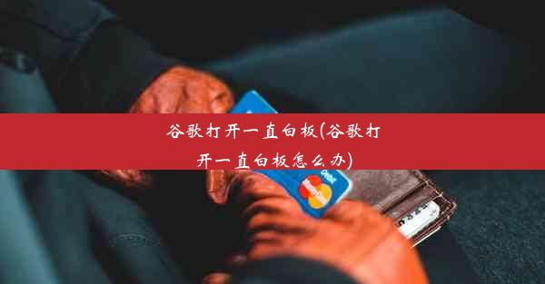 谷歌打开一直白板(谷歌打开一直白板怎么办)