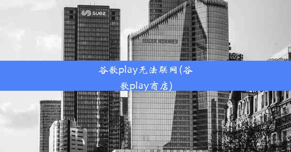 谷歌play无法联网(谷歌play商店)