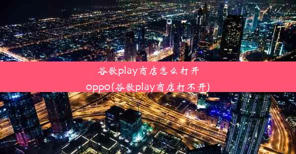 谷歌play商店怎么打开oppo(谷歌play商店打不开)