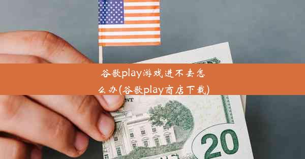 谷歌play游戏进不去怎么办(谷歌play商店下载)