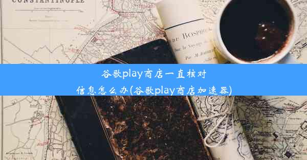 谷歌play商店一直核对信息怎么办(谷歌play商店加速器)