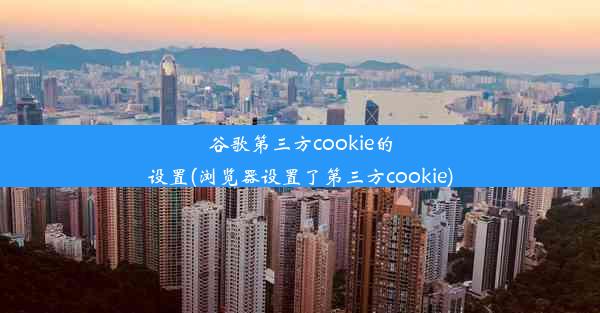 谷歌第三方cookie的设置(浏览器设置了第三方cookie)