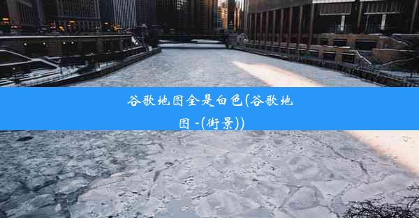 谷歌地图全是白色(谷歌地图 -(街景))