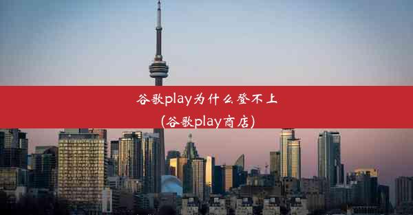 谷歌play为什么登不上(谷歌play商店)