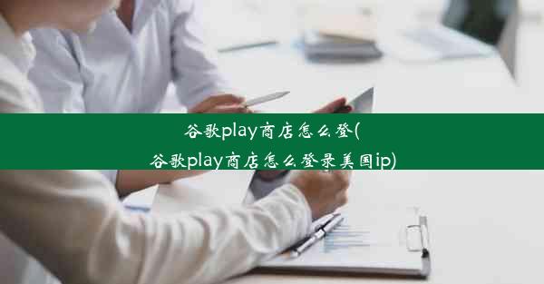 谷歌play商店怎么登(谷歌play商店怎么登录美国ip)