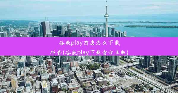 谷歌play商店怎么下载抖音(谷歌play下载官方正版)