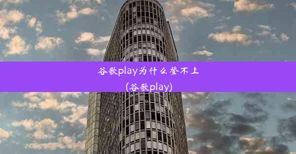 谷歌play为什么登不上(谷歌play)