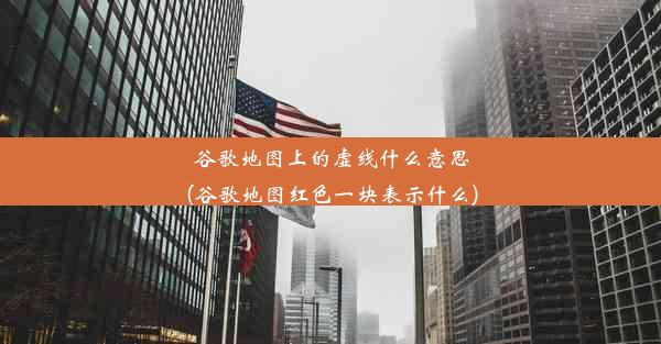 谷歌地图上的虚线什么意思(谷歌地图红色一块表示什么)