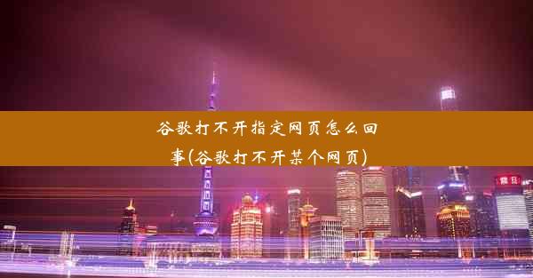 谷歌打不开指定网页怎么回事(谷歌打不开某个网页)