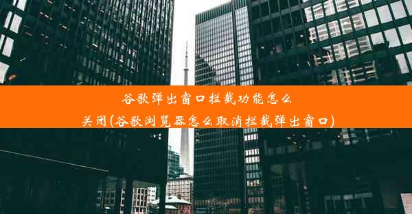 谷歌弹出窗口拦截功能怎么关闭(谷歌浏览器怎么取消拦截弹出窗口)