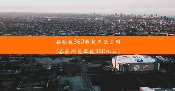 谷歌被360拦截无法上网(谷歌浏览器被360阻止)