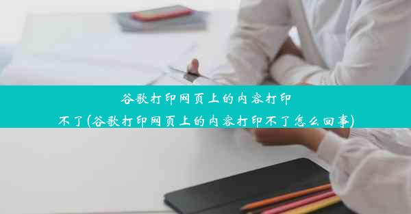 谷歌打印网页上的内容打印不了(谷歌打印网页上的内容打印不了怎么回事)