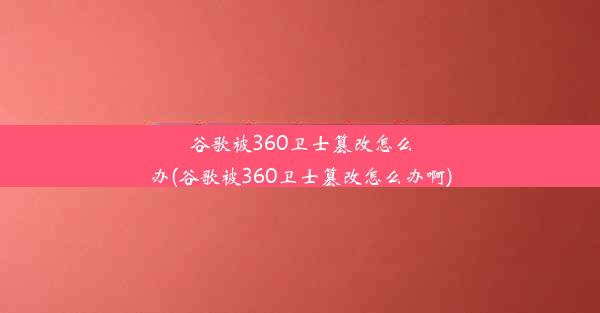 谷歌被360卫士篡改怎么办(谷歌被360卫士篡改怎么办啊)