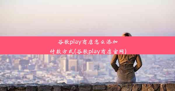 谷歌play商店怎么添加付款方式(谷歌play商店官网)