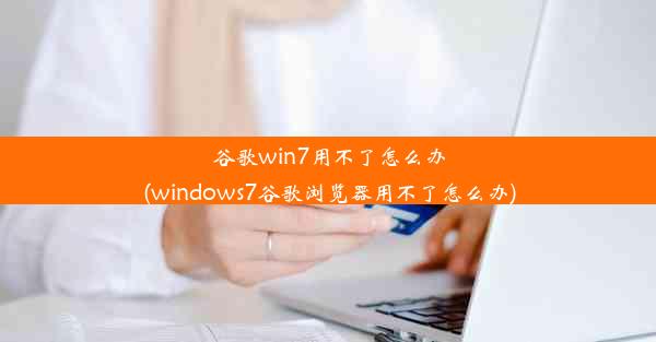 谷歌win7用不了怎么办(windows7谷歌浏览器用不了怎么办)