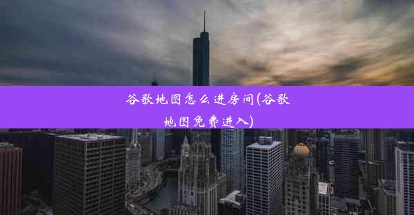 谷歌地图怎么进房间(谷歌地图免费进入)