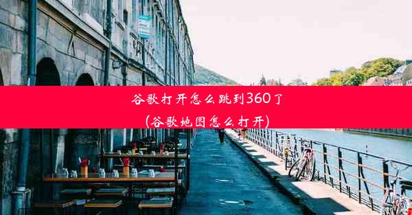 谷歌打开怎么跳到360了(谷歌地图怎么打开)