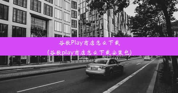 谷歌Play商店怎么下载(谷歌play商店怎么下载安装包)