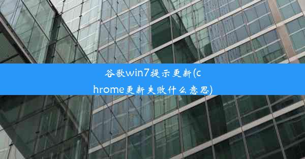 谷歌win7提示更新(chrome更新失败什么意思)