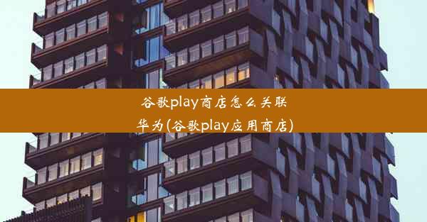 谷歌play商店怎么关联华为(谷歌play应用商店)