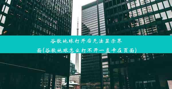 谷歌地球打开后无法显示界面(谷歌地球怎么打不开一直卡在页面)