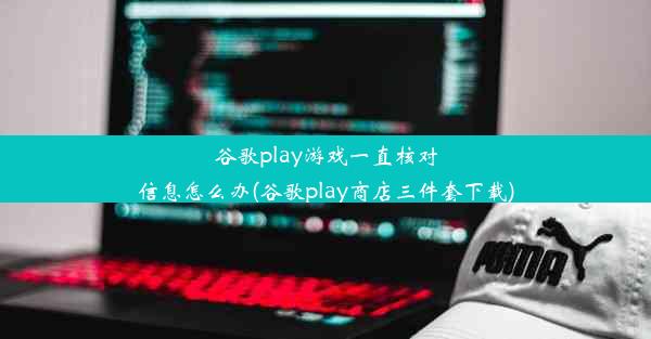 谷歌play游戏一直核对信息怎么办(谷歌play商店三件套下载)