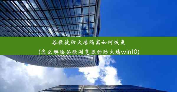 谷歌被防火墙隔离如何恢复(怎么解除谷歌浏览器的防火墙win10)