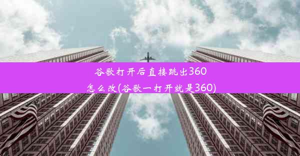 谷歌打开后直接跳出360怎么改(谷歌一打开就是360)