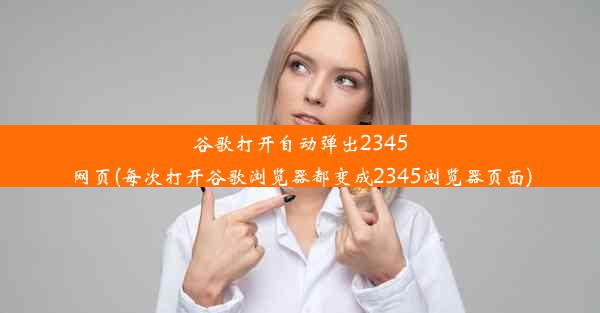 谷歌打开自动弹出2345网页(每次打开谷歌浏览器都变成2345浏览器页面)