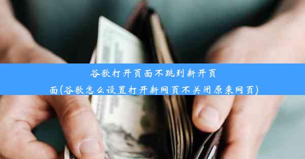 谷歌打开页面不跳到新开页面(谷歌怎么设置打开新网页不关闭原来网页)