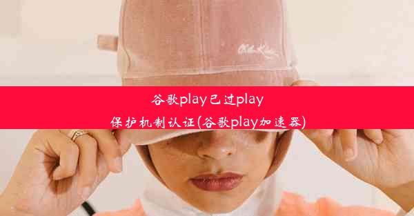 谷歌play已过play保护机制认证(谷歌play加速器)