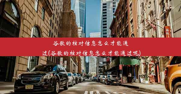 谷歌的核对信息怎么才能通过(谷歌的核对信息怎么才能通过呢)