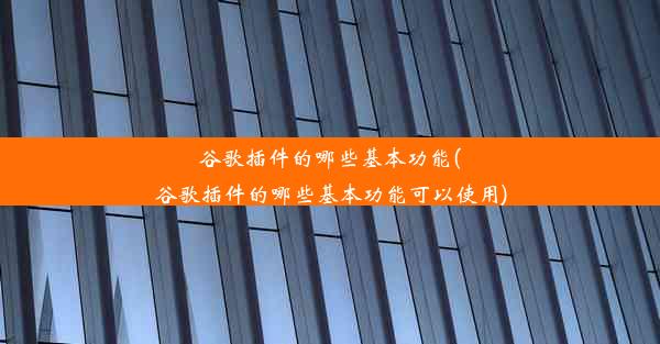 谷歌插件的哪些基本功能(谷歌插件的哪些基本功能可以使用)