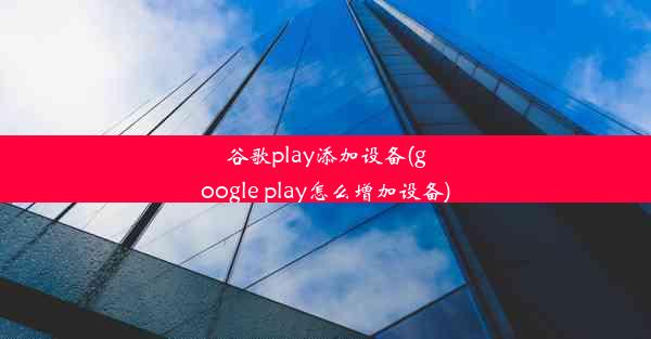 谷歌play添加设备(google play怎么增加设备)