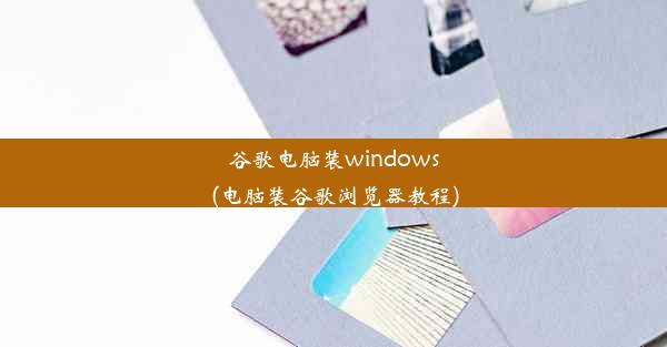 谷歌电脑装windows(电脑装谷歌浏览器教程)