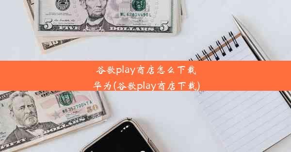 谷歌play商店怎么下载华为(谷歌play商店下载)