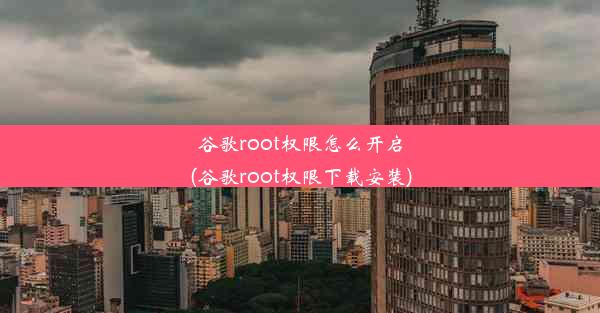 谷歌root权限怎么开启(谷歌root权限下载安装)