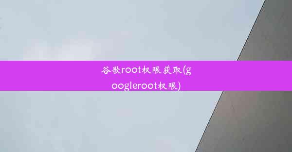 谷歌root权限获取(googleroot权限)