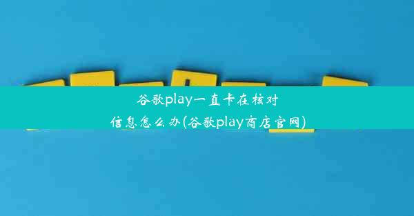 谷歌play一直卡在核对信息怎么办(谷歌play商店官网)