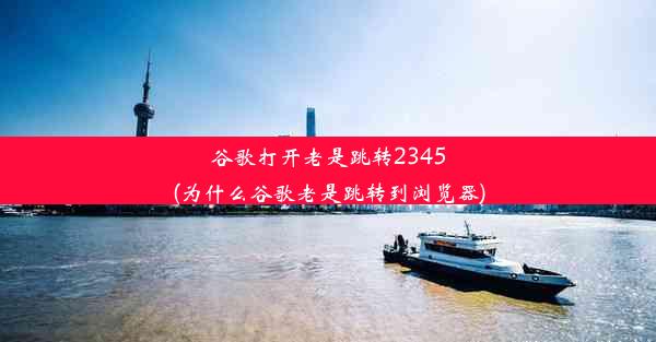 谷歌打开老是跳转2345(为什么谷歌老是跳转到浏览器)