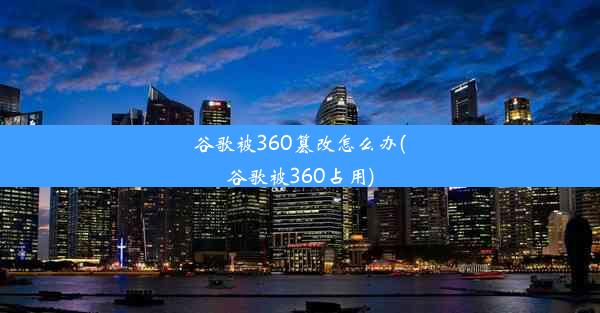 谷歌被360篡改怎么办(谷歌被360占用)