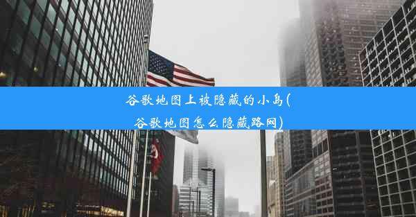 谷歌地图上被隐藏的小岛(谷歌地图怎么隐藏路网)