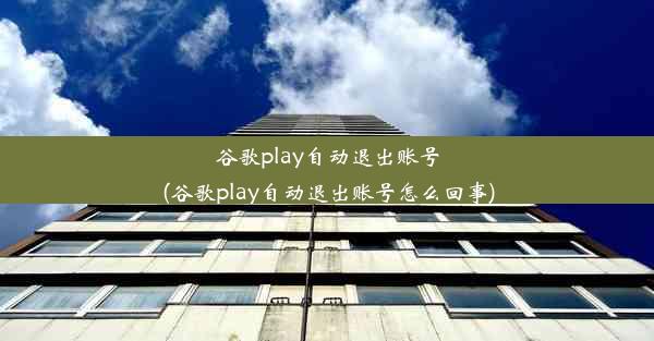 谷歌play自动退出账号(谷歌play自动退出账号怎么回事)